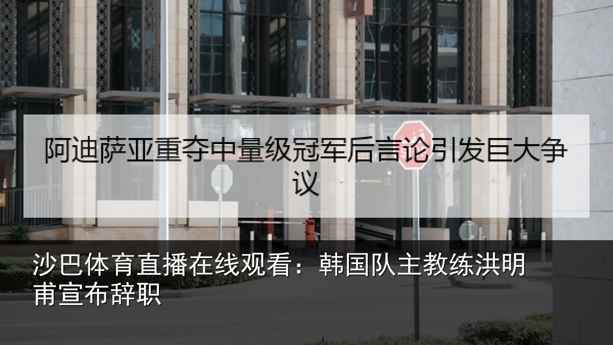 沙巴体育直播在线观看:韩国队主教练洪明甫宣布辞职