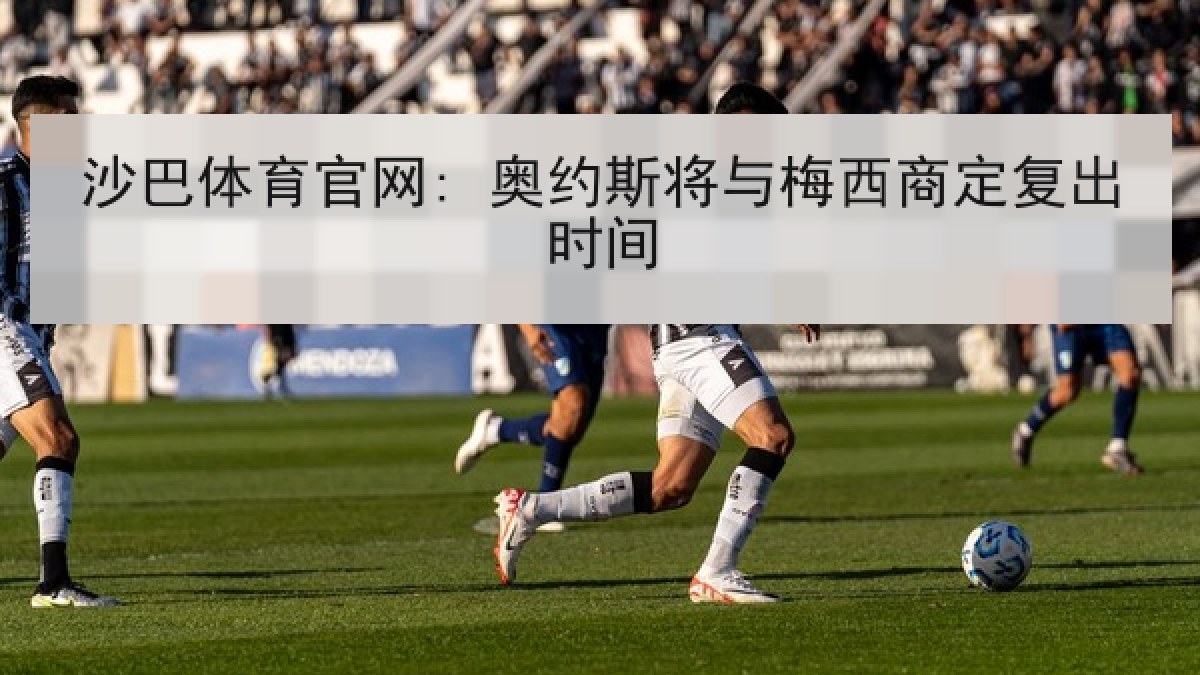 沙巴体育官网: 奥约斯将与梅西商定复出时间 沙巴体育官网: 奥约斯将与梅西商定复出时间