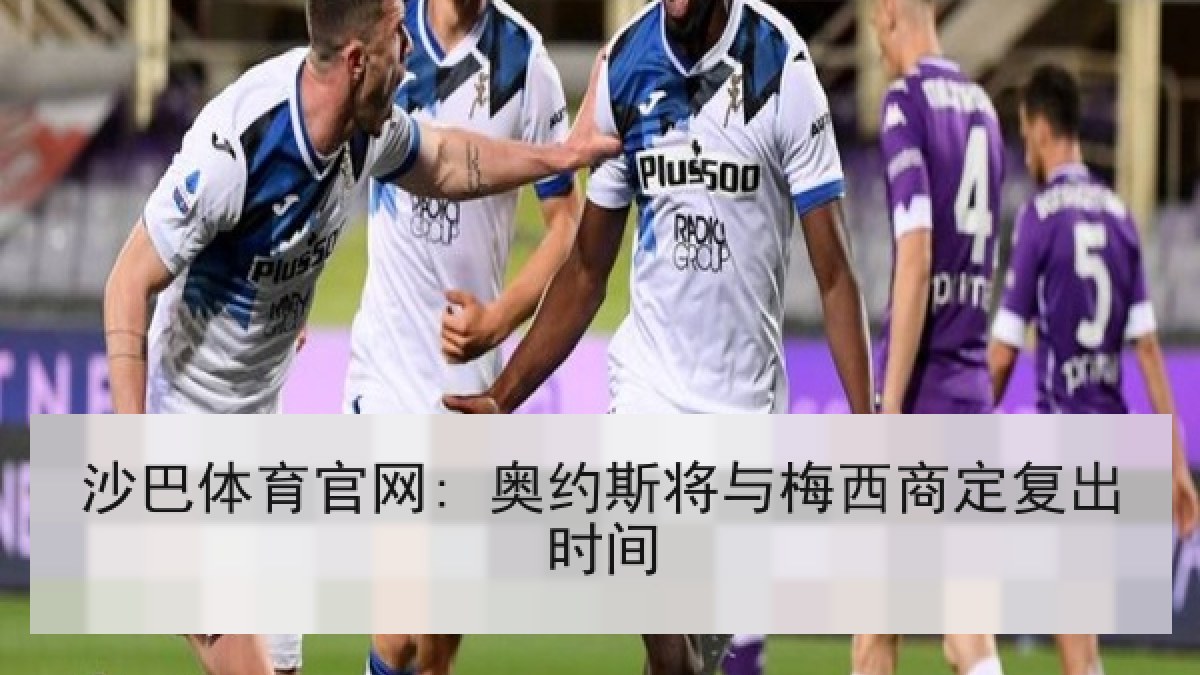 沙巴体育官网: 奥约斯将与梅西商定复出时间