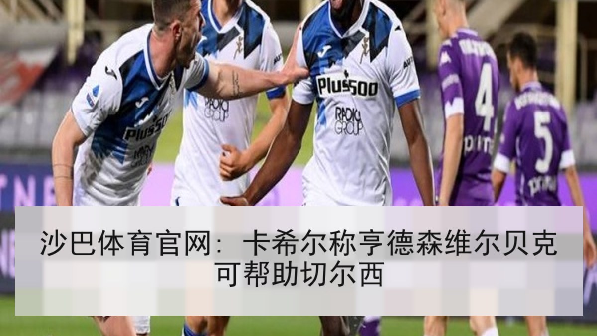 沙巴体育官网: 卡希尔称亨德森维尔贝克可帮助切尔西 沙巴体育官网: 卡希尔称亨德森维尔贝克可帮助切尔西