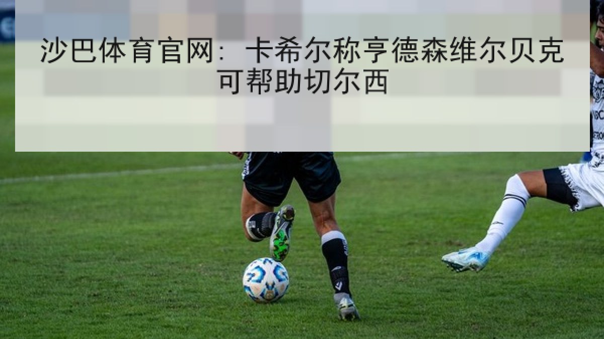 沙巴体育官网: 卡希尔称亨德森维尔贝克可帮助切尔西