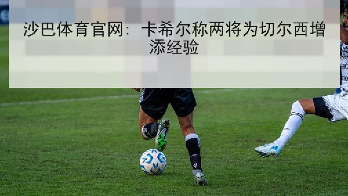 沙巴体育官网: 卡希尔称两将为切尔西增添经验