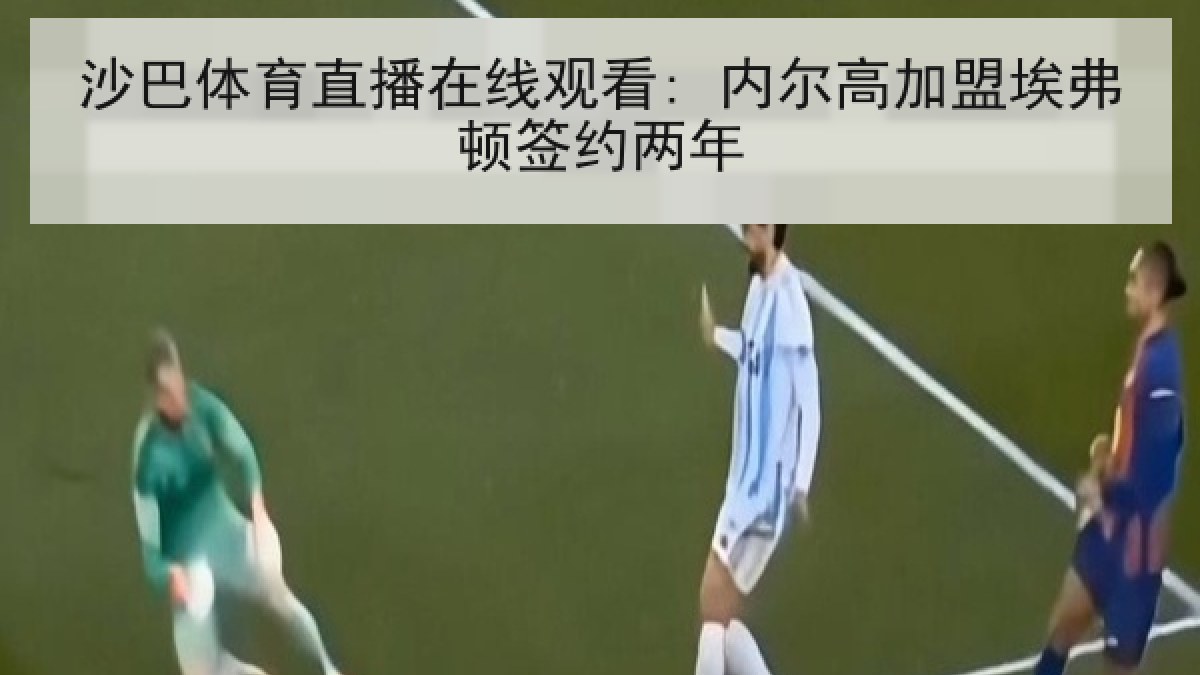 沙巴体育直播在线观看: 内尔高加盟埃弗顿签约两年 沙巴体育直播在线观看: 内尔高加盟埃弗顿签约两年