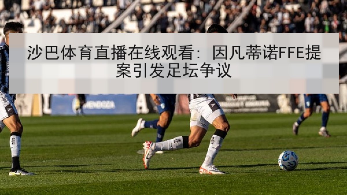 沙巴体育直播在线观看: 因凡蒂诺FFE提案引发足坛争议