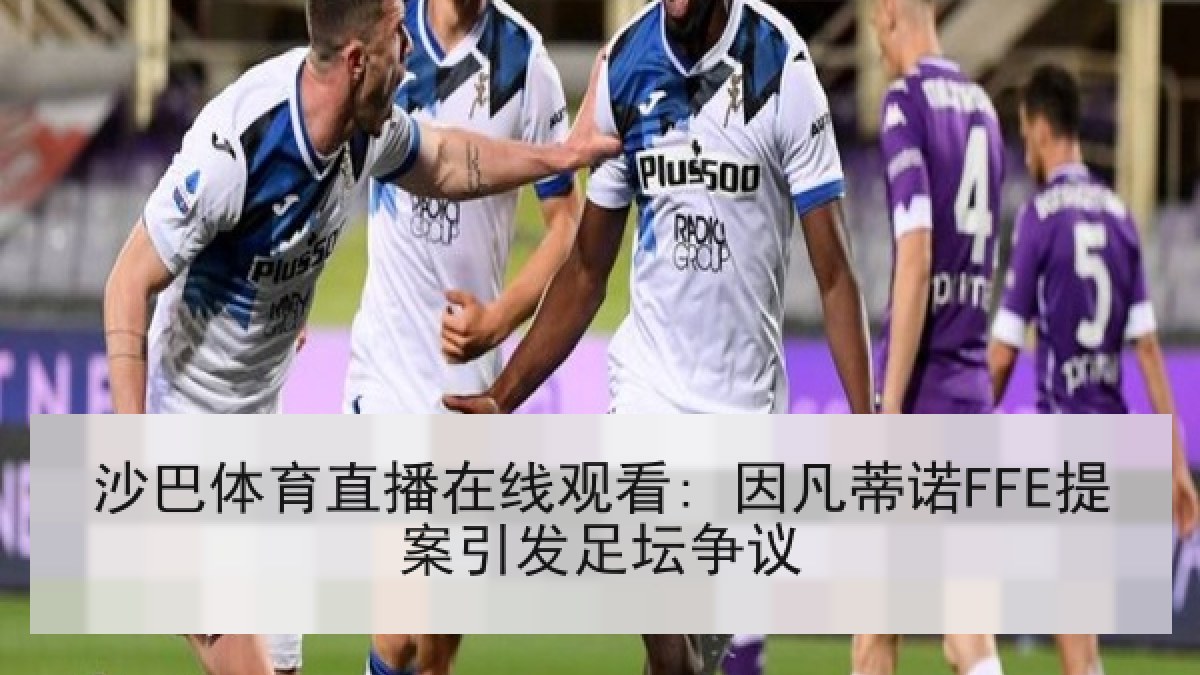 沙巴体育直播在线观看: 因凡蒂诺FFE提案引发足坛争议