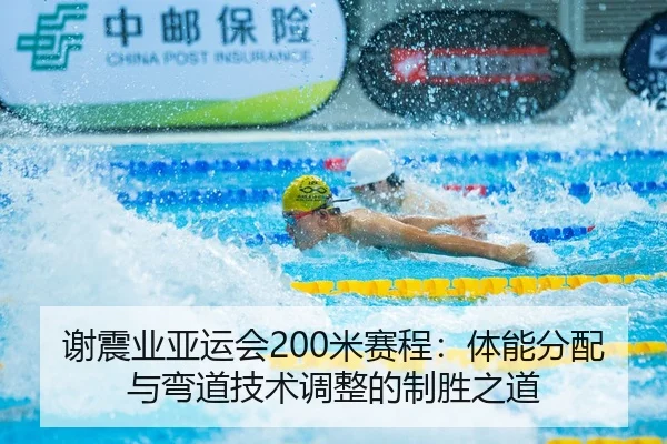 谢震业亚运会200米赛程：体能分配与弯道技术调整的制胜之道