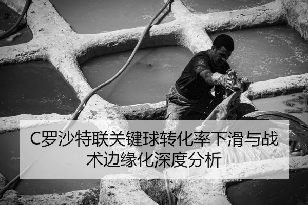C罗沙特联关键球转化率下滑与战术边缘化深度分析