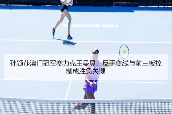 孙颖莎澳门冠军赛力克王曼昱，反手变线与前三板控制成胜负关键