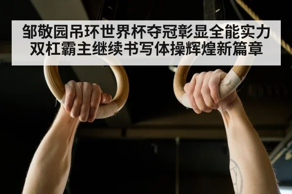 邹敬园吊环世界杯夺冠彰显全能实力 双杠霸主继续书写体操辉煌新篇章