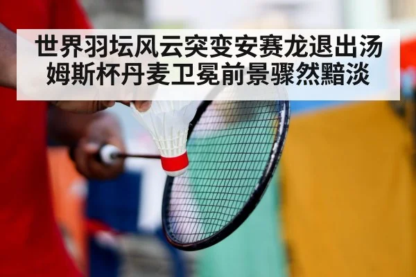 世界羽坛风云突变安赛龙退出汤姆斯杯丹麦卫冕前景骤然黯淡