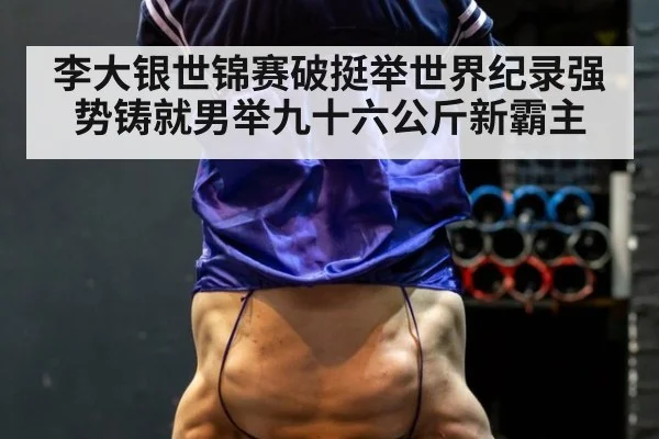 李大银世锦赛破挺举世界纪录强势铸就男举九十六公斤新霸主