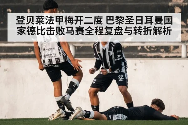 登贝莱法甲梅开二度 巴黎圣日耳曼国家德比击败马赛全程复盘与转折解析