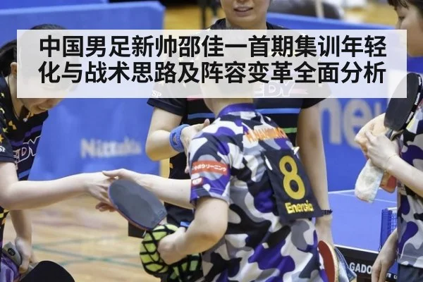 中国男足新帅邵佳一首期集训年轻化与战术思路及阵容变革全面分析