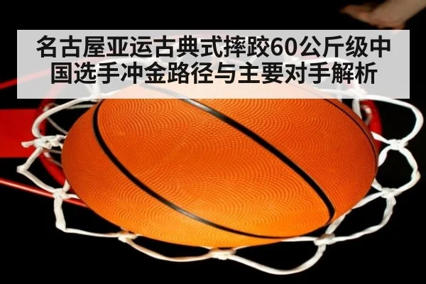 名古屋亚运古典式摔跤60公斤级中国选手冲金路径与主要对手解析